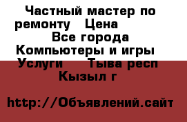 Частный мастер по ремонту › Цена ­ 1 000 - Все города Компьютеры и игры » Услуги   . Тыва респ.,Кызыл г.